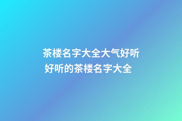 茶楼名字大全大气好听 好听的茶楼名字大全-第1张-公司起名-玄机派
